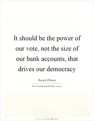 It should be the power of our vote, not the size of our bank accounts, that drives our democracy Picture Quote #1