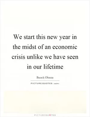We start this new year in the midst of an economic crisis unlike we have seen in our lifetime Picture Quote #1