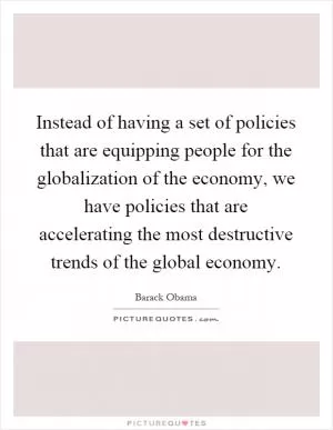 Instead of having a set of policies that are equipping people for the globalization of the economy, we have policies that are accelerating the most destructive trends of the global economy Picture Quote #1