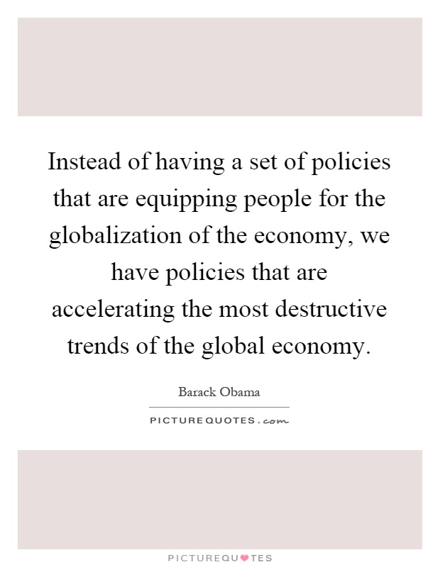 Instead of having a set of policies that are equipping people for the globalization of the economy, we have policies that are accelerating the most destructive trends of the global economy Picture Quote #1