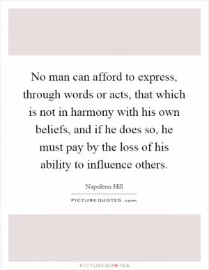 No man can afford to express, through words or acts, that which is not in harmony with his own beliefs, and if he does so, he must pay by the loss of his ability to influence others Picture Quote #1