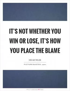 It’s not whether you win or lose, it’s how you place the blame Picture Quote #1