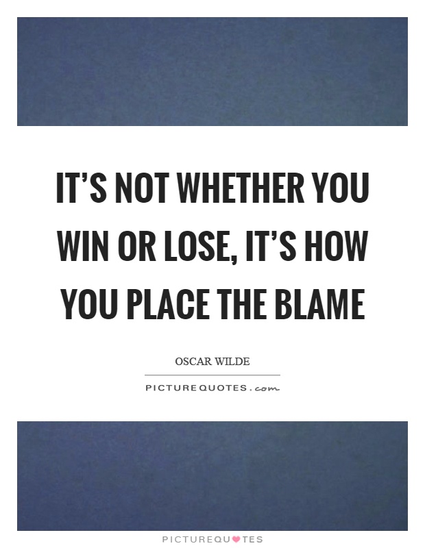 It's not whether you win or lose, it's how you place the blame Picture Quote #1