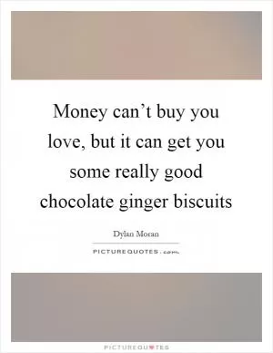 Money can’t buy you love, but it can get you some really good chocolate ginger biscuits Picture Quote #1