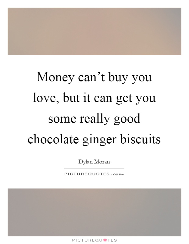Money can't buy you love, but it can get you some really good chocolate ginger biscuits Picture Quote #1