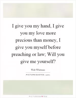 I give you my hand, I give you my love more precious than money, I give you myself before preaching or law; Will you give me yourself? Picture Quote #1