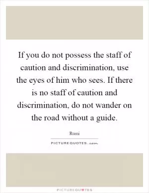 If you do not possess the staff of caution and discrimination, use the eyes of him who sees. If there is no staff of caution and discrimination, do not wander on the road without a guide Picture Quote #1