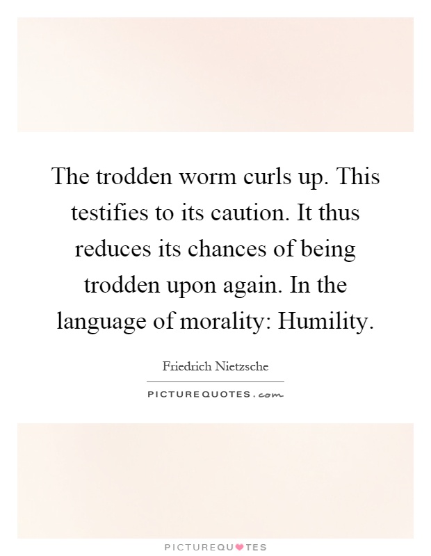The trodden worm curls up. This testifies to its caution. It thus reduces its chances of being trodden upon again. In the language of morality: Humility Picture Quote #1