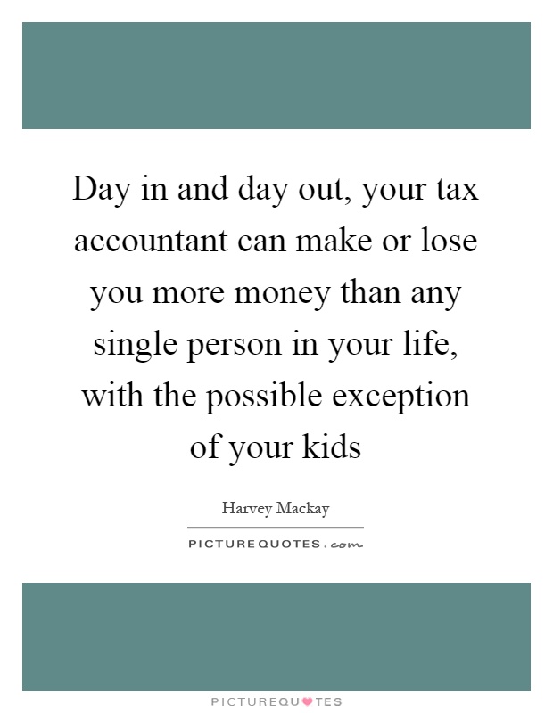 Day in and day out, your tax accountant can make or lose you more money than any single person in your life, with the possible exception of your kids Picture Quote #1