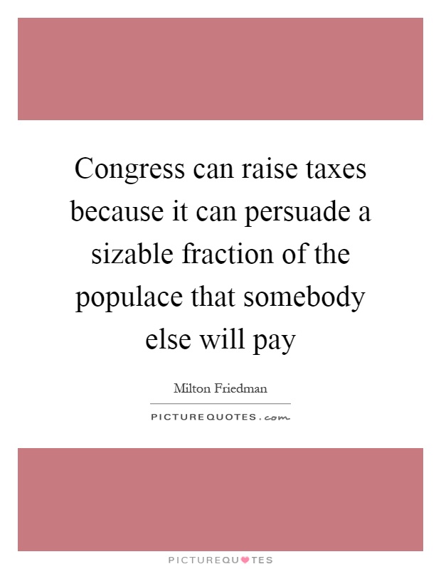 Congress can raise taxes because it can persuade a sizable fraction of the populace that somebody else will pay Picture Quote #1