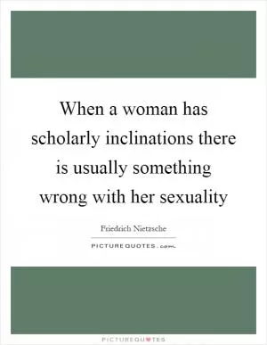 When a woman has scholarly inclinations there is usually something wrong with her sexuality Picture Quote #1
