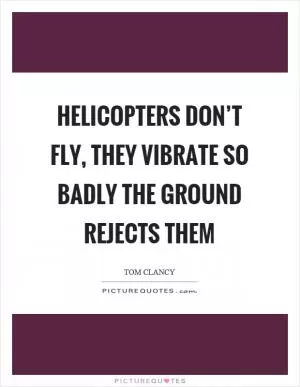 Helicopters don’t fly, they vibrate so badly the ground rejects them Picture Quote #1