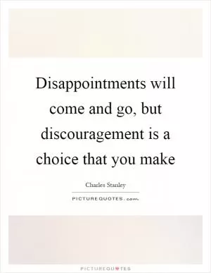 Disappointments will come and go, but discouragement is a choice that you make Picture Quote #1