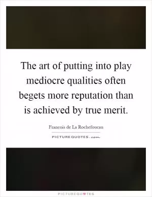 The art of putting into play mediocre qualities often begets more reputation than is achieved by true merit Picture Quote #1