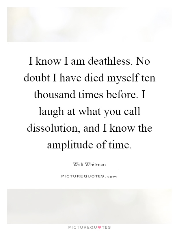 I know I am deathless. No doubt I have died myself ten thousand times before. I laugh at what you call dissolution, and I know the amplitude of time Picture Quote #1