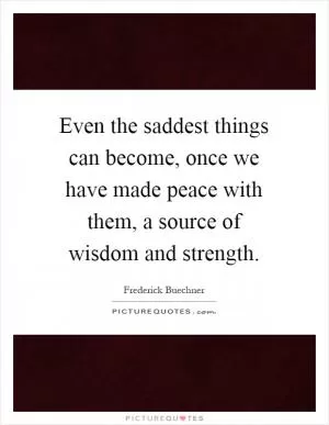 Even the saddest things can become, once we have made peace with them, a source of wisdom and strength Picture Quote #1