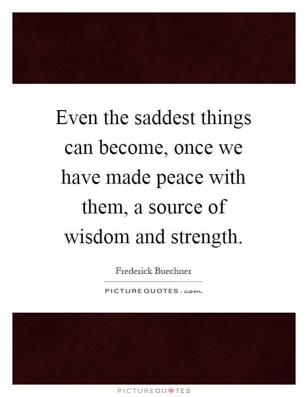Even the saddest things can become, once we have made peace with them, a source of wisdom and strength Picture Quote #1