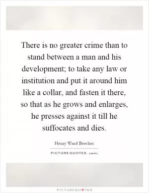 There is no greater crime than to stand between a man and his development; to take any law or institution and put it around him like a collar, and fasten it there, so that as he grows and enlarges, he presses against it till he suffocates and dies Picture Quote #1