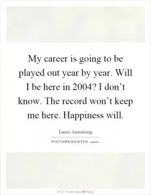 My career is going to be played out year by year. Will I be here in 2004? I don’t know. The record won’t keep me here. Happiness will Picture Quote #1