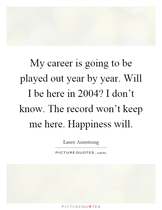 My career is going to be played out year by year. Will I be here in 2004? I don't know. The record won't keep me here. Happiness will Picture Quote #1