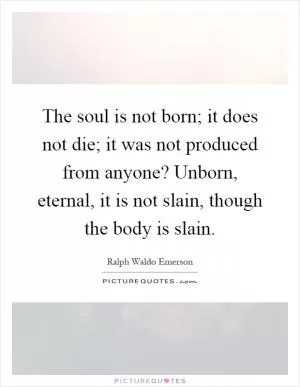 The soul is not born; it does not die; it was not produced from anyone? Unborn, eternal, it is not slain, though the body is slain Picture Quote #1