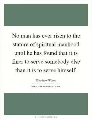 No man has ever risen to the stature of spiritual manhood until he has found that it is finer to serve somebody else than it is to serve himself Picture Quote #1