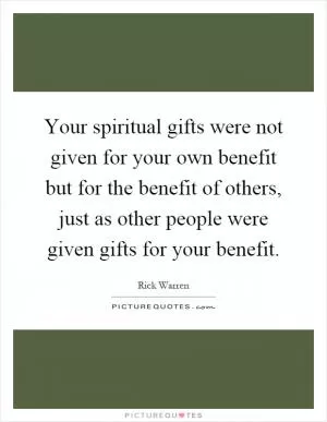 Your spiritual gifts were not given for your own benefit but for the benefit of others, just as other people were given gifts for your benefit Picture Quote #1