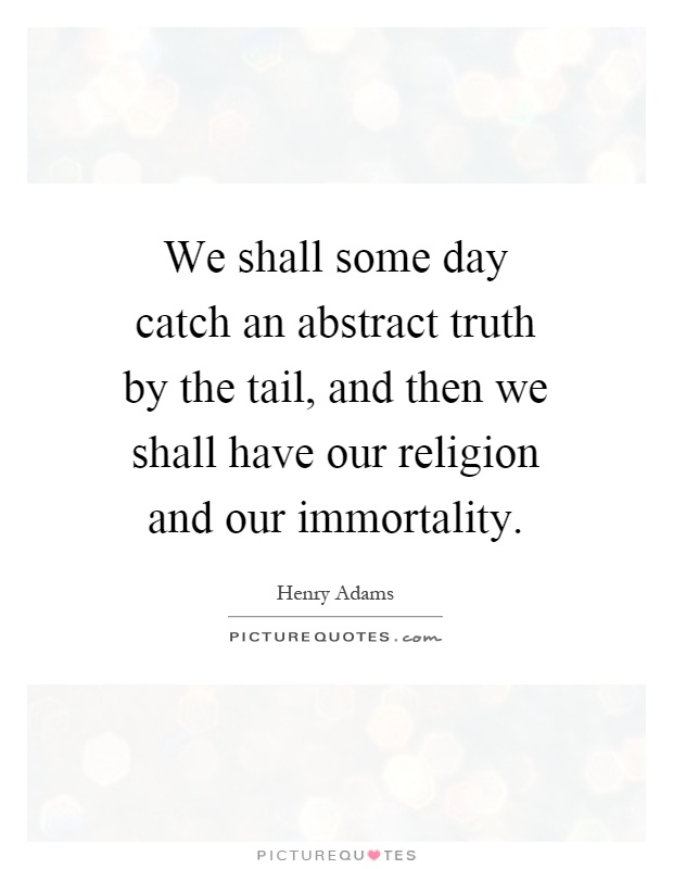 We shall some day catch an abstract truth by the tail, and then we shall have our religion and our immortality Picture Quote #1