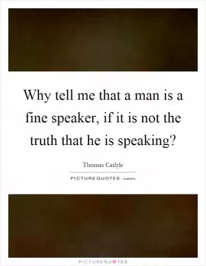 Why tell me that a man is a fine speaker, if it is not the truth that he is speaking? Picture Quote #1
