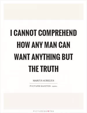 I cannot comprehend how any man can want anything but the truth Picture Quote #1