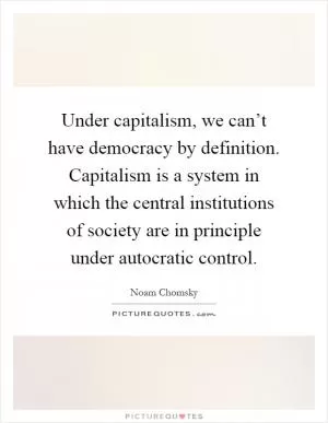 Under capitalism, we can’t have democracy by definition. Capitalism is a system in which the central institutions of society are in principle under autocratic control Picture Quote #1