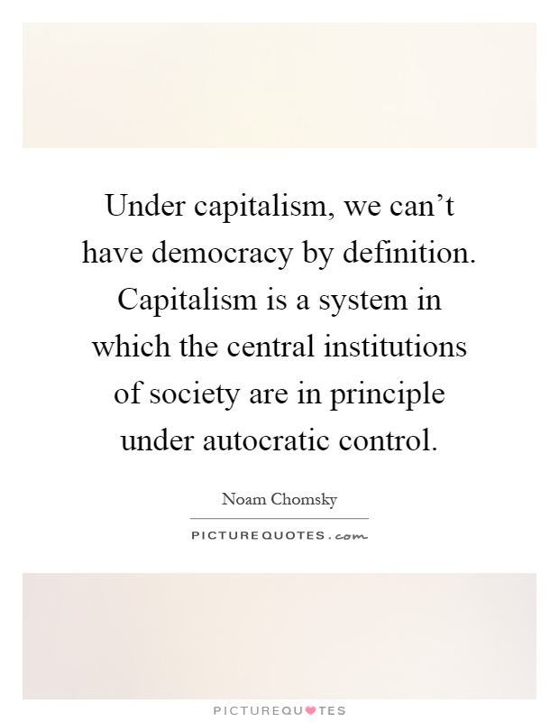 Under capitalism, we can't have democracy by definition. Capitalism is a system in which the central institutions of society are in principle under autocratic control Picture Quote #1