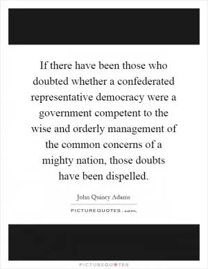 If there have been those who doubted whether a confederated representative democracy were a government competent to the wise and orderly management of the common concerns of a mighty nation, those doubts have been dispelled Picture Quote #1