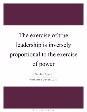 The exercise of true leadership is inversely proportional to the exercise of power Picture Quote #1