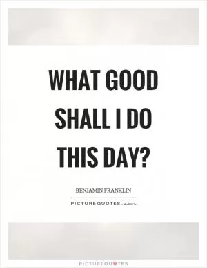 What good shall I do this day? Picture Quote #1