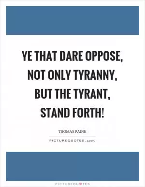 Ye that dare oppose, not only tyranny, but the tyrant, stand forth! Picture Quote #1