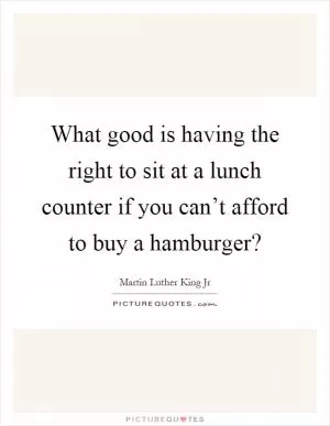 What good is having the right to sit at a lunch counter if you can’t afford to buy a hamburger? Picture Quote #1
