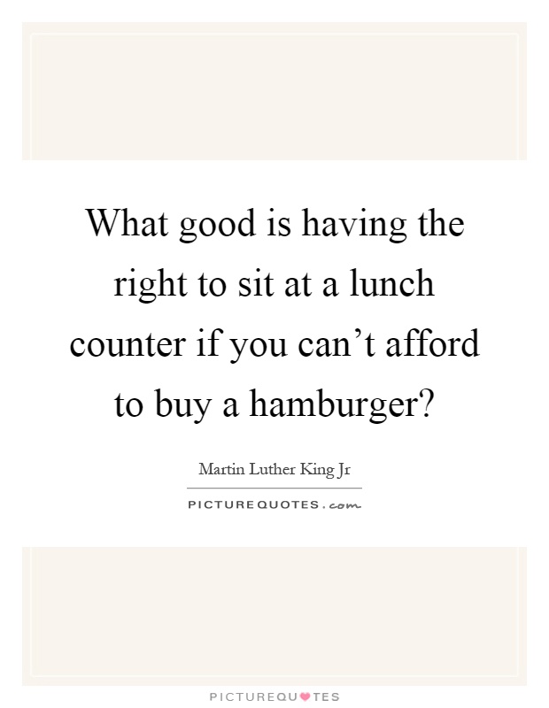 What good is having the right to sit at a lunch counter if you can't afford to buy a hamburger? Picture Quote #1