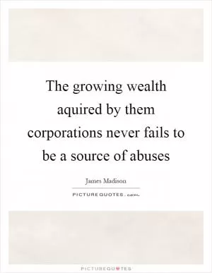 The growing wealth aquired by them corporations never fails to be a source of abuses Picture Quote #1