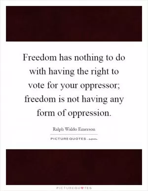 Freedom has nothing to do with having the right to vote for your oppressor; freedom is not having any form of oppression Picture Quote #1