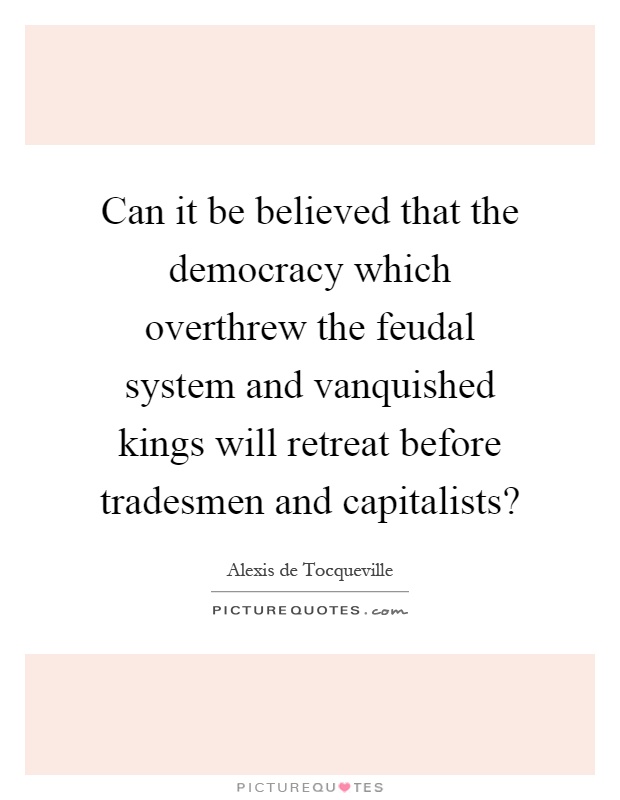 Can it be believed that the democracy which overthrew the feudal system and vanquished kings will retreat before tradesmen and capitalists? Picture Quote #1