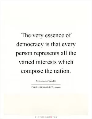 The very essence of democracy is that every person represents all the varied interests which compose the nation Picture Quote #1