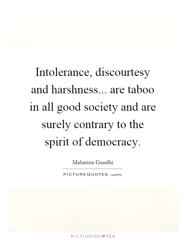 Intolerance, discourtesy and harshness... are taboo in all good society and are surely contrary to the spirit of democracy Picture Quote #1