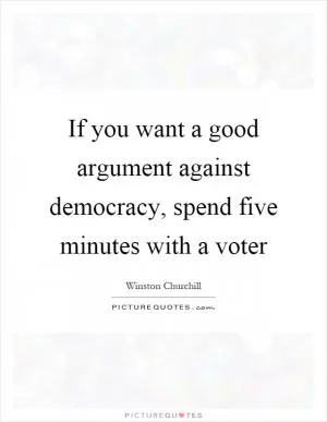 If you want a good argument against democracy, spend five minutes with a voter Picture Quote #1