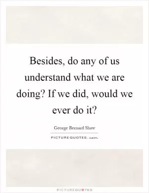 Besides, do any of us understand what we are doing? If we did, would we ever do it? Picture Quote #1