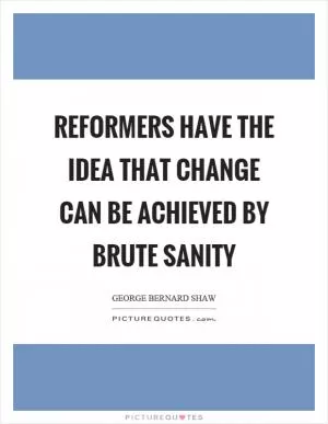 Reformers have the idea that change can be achieved by brute sanity Picture Quote #1