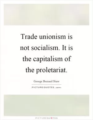 Trade unionism is not socialism. It is the capitalism of the proletariat Picture Quote #1