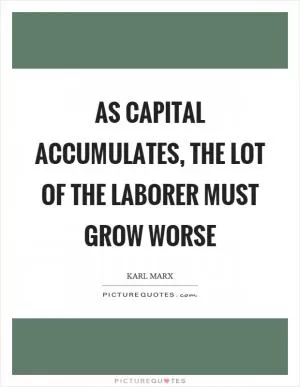 As capital accumulates, the lot of the laborer must grow worse Picture Quote #1