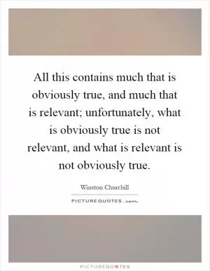 All this contains much that is obviously true, and much that is relevant; unfortunately, what is obviously true is not relevant, and what is relevant is not obviously true Picture Quote #1