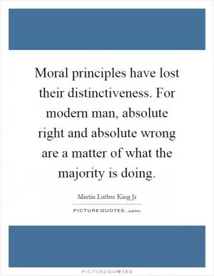 Moral principles have lost their distinctiveness. For modern man, absolute right and absolute wrong are a matter of what the majority is doing Picture Quote #1